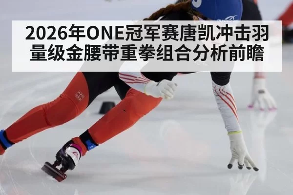 2026年ONE冠军赛唐凯冲击羽量级金腰带重拳组合分析前瞻