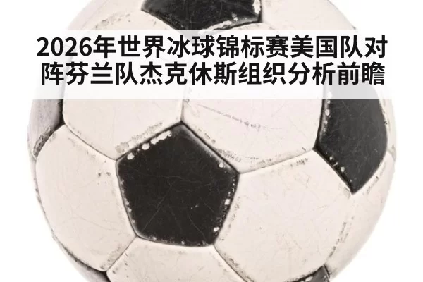 2026年世界冰球锦标赛美国队对阵芬兰队杰克休斯组织分析前瞻