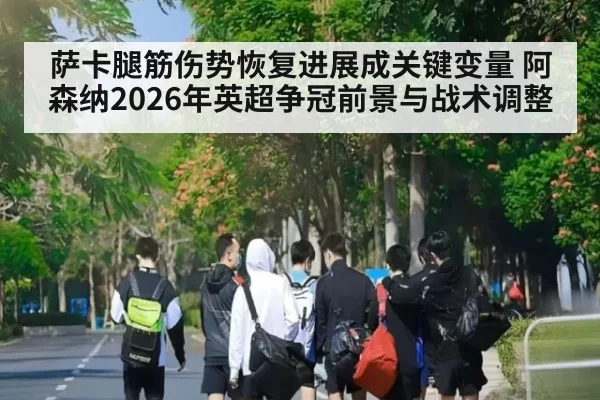 萨卡腿筋伤势恢复进展成关键变量 阿森纳2026年英超争冠前景与战术调整